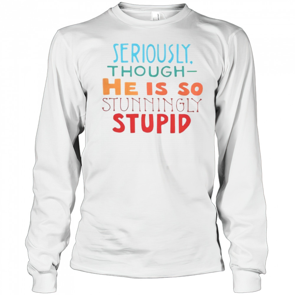 Seriously Though He Is So Stunningly Stupid T-Shirt Long Sleeved