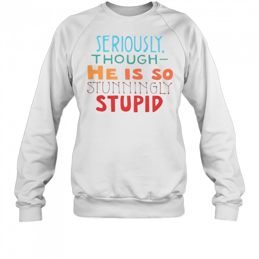 Seriously Though He Is So Stunningly Stupid T-Shirt Sweatshirt
