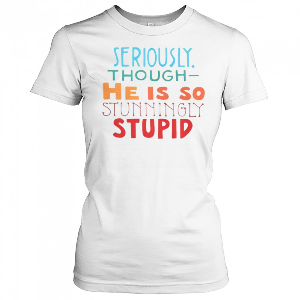 Seriously Though He Is So Stunningly Stupid T-Shirt Women's T-shirt