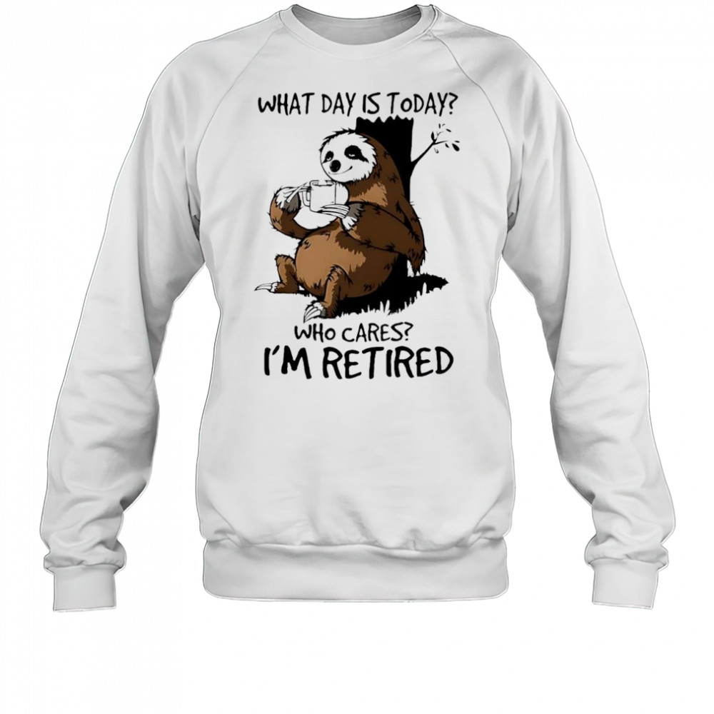 Sloth what day is today who cares I’m retired shirt Sweatshirt