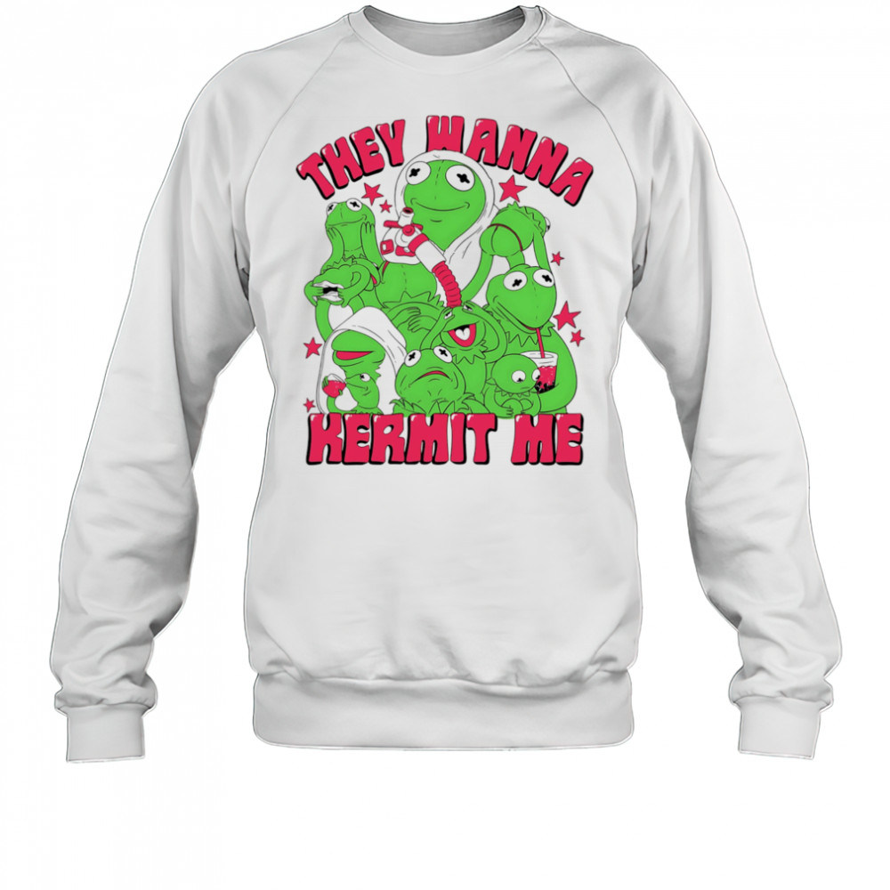 They wanna Kermit me shirt Sweatshirt