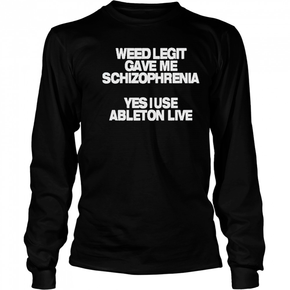 Weed Legit Gave Me Schizophrenia Yes I Use Ableton Live T-Shirt Long Sleeved