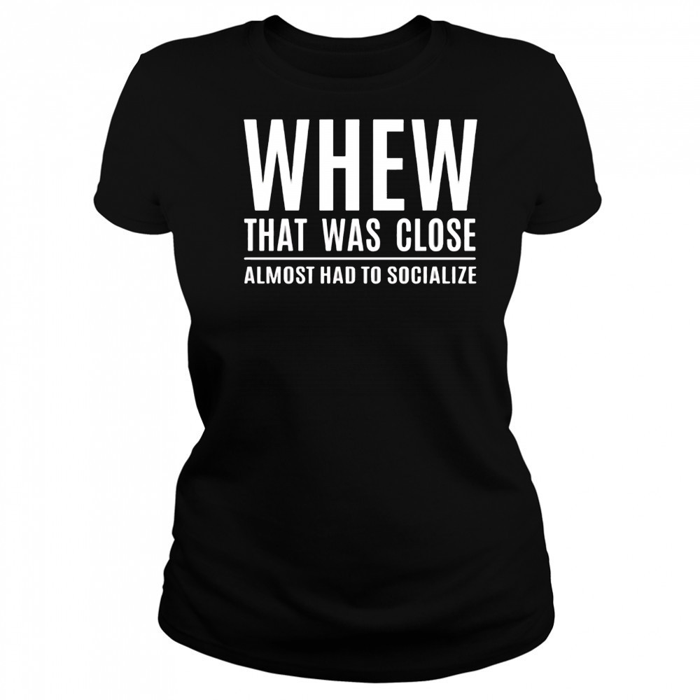 Whew that was close almost had to socialize shirt Women's T-shirt