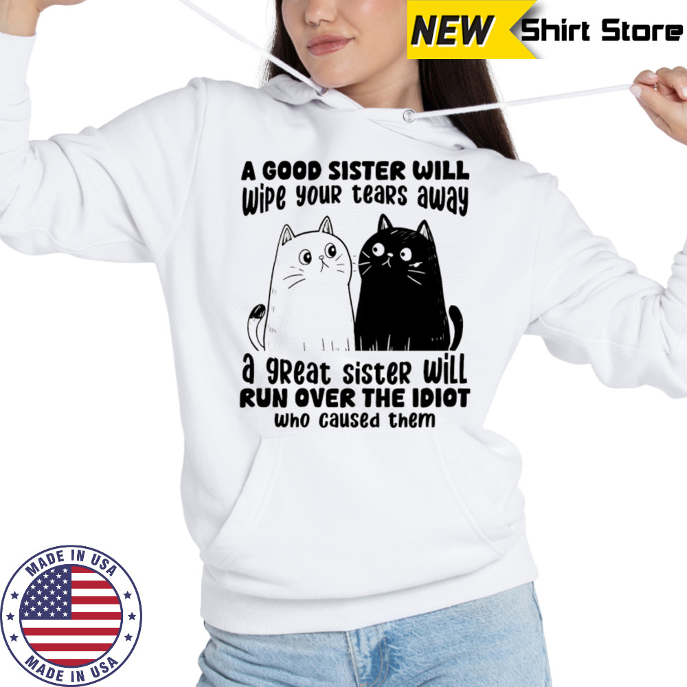 A good sister will wipe your tears away a great sister will run over the idiot who caused them shirt Sweatshirt