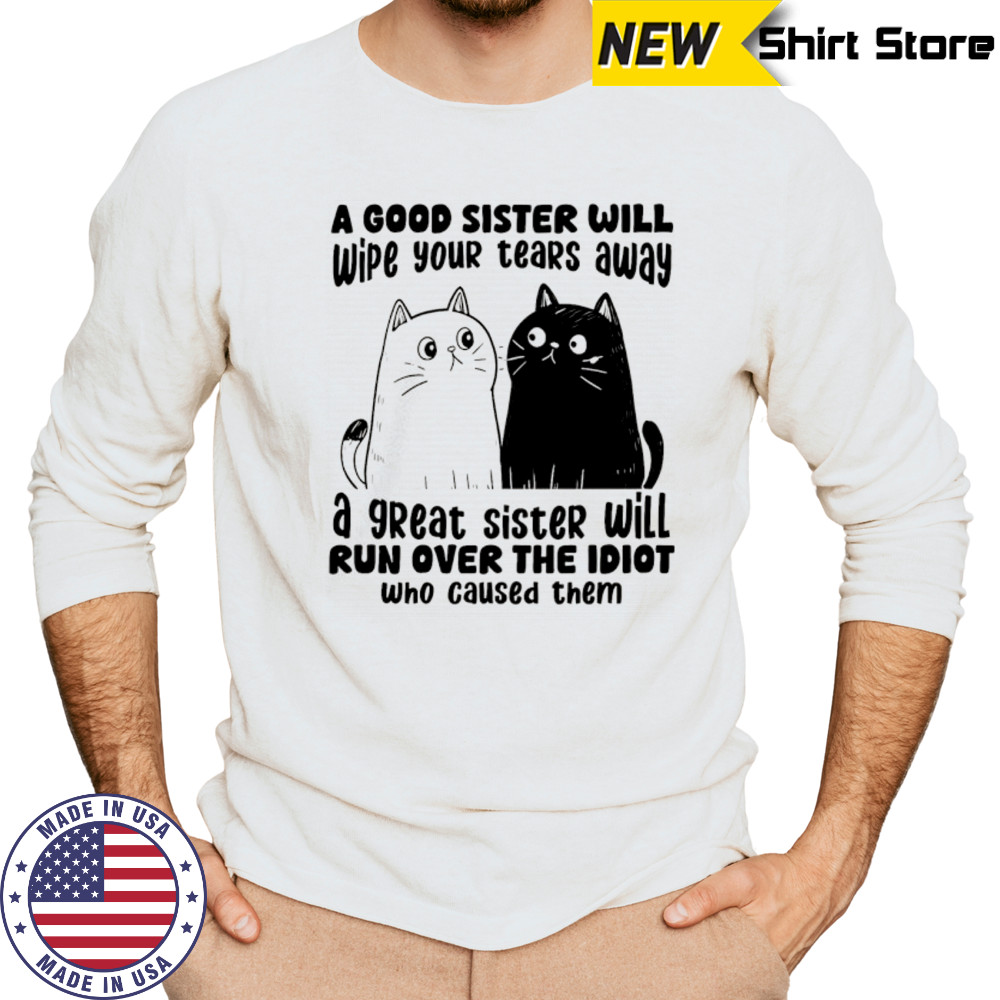 A good sister will wipe your tears away a great sister will run over the idiot who caused them shirt Long Sleeved