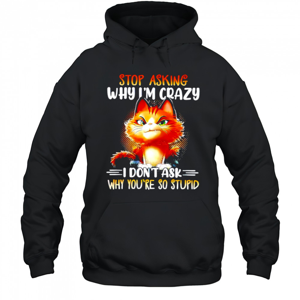 Cat stop asking why i’m crazy i don’t ask why you’re so stupid shirt Hoodie