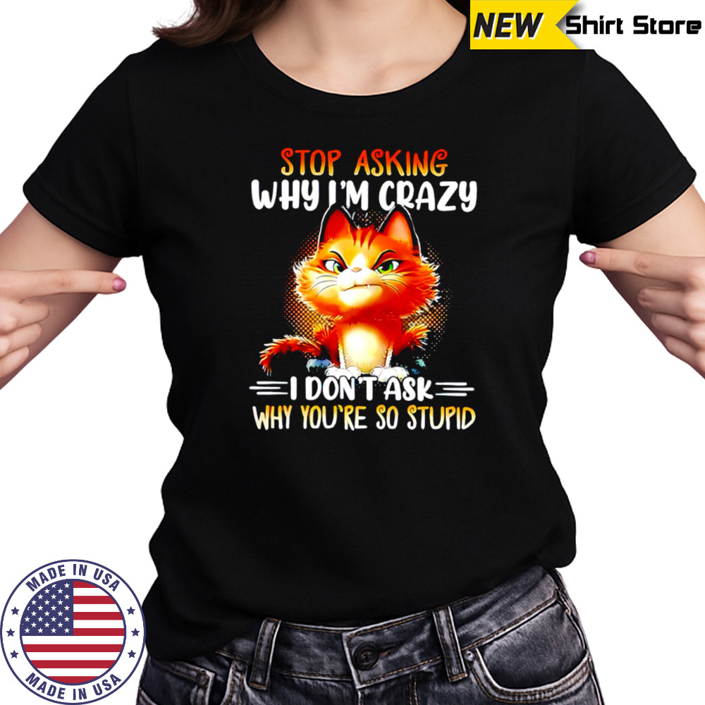 Cat stop asking why i’m crazy i don’t ask why you’re so stupid shirt Women's T-shirt