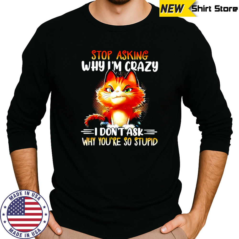 Cat stop asking why i’m crazy i don’t ask why you’re so stupid shirt Long Sleeved