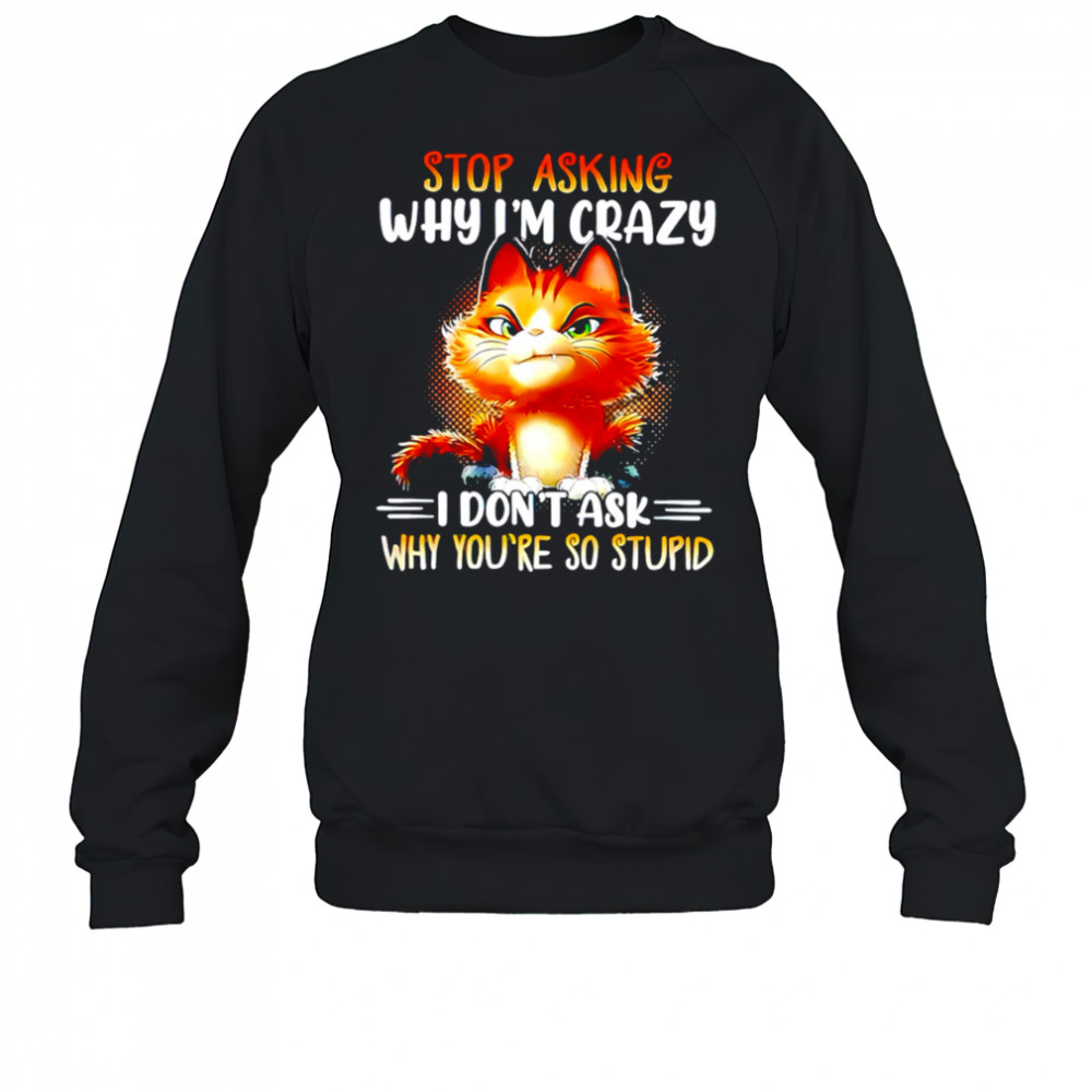 Cat stop asking why i’m crazy i don’t ask why you’re so stupid shirt Sweatshirt