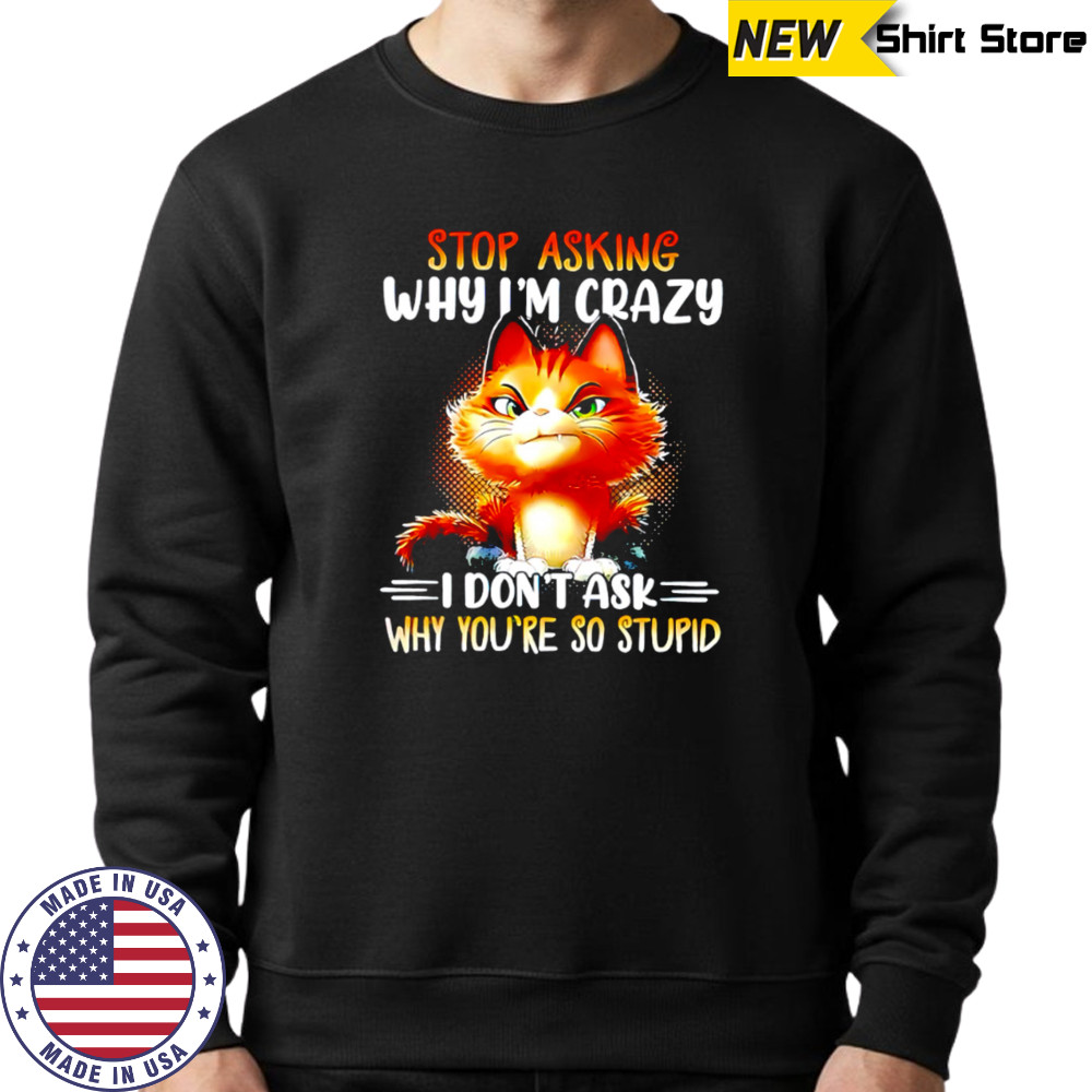 Cat stop asking why i’m crazy i don’t ask why you’re so stupid shirt Hoodie