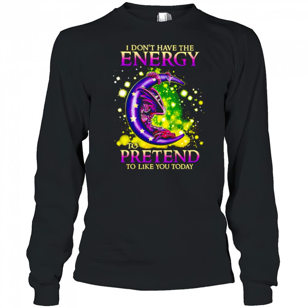 I Don’t Have The Energy To Pretend To Like You Today Dragon shirt Long Sleeved