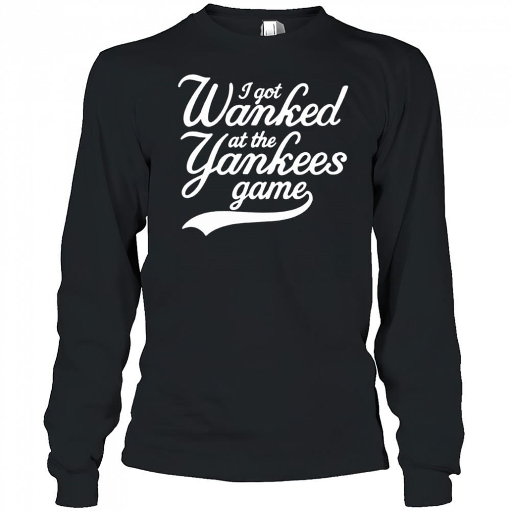 I got Wanked at the Yankees game 2025 shirt Long Sleeved