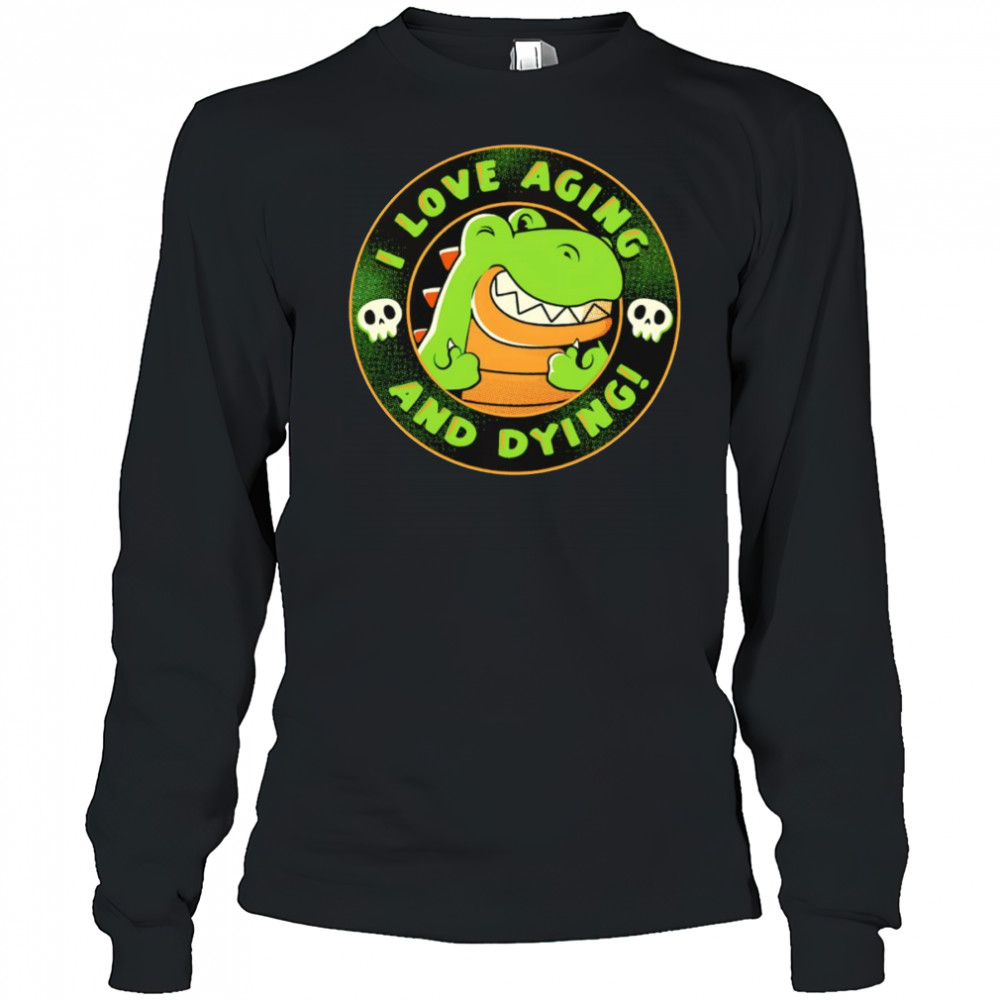 I love aging and dying shirt Long Sleeved