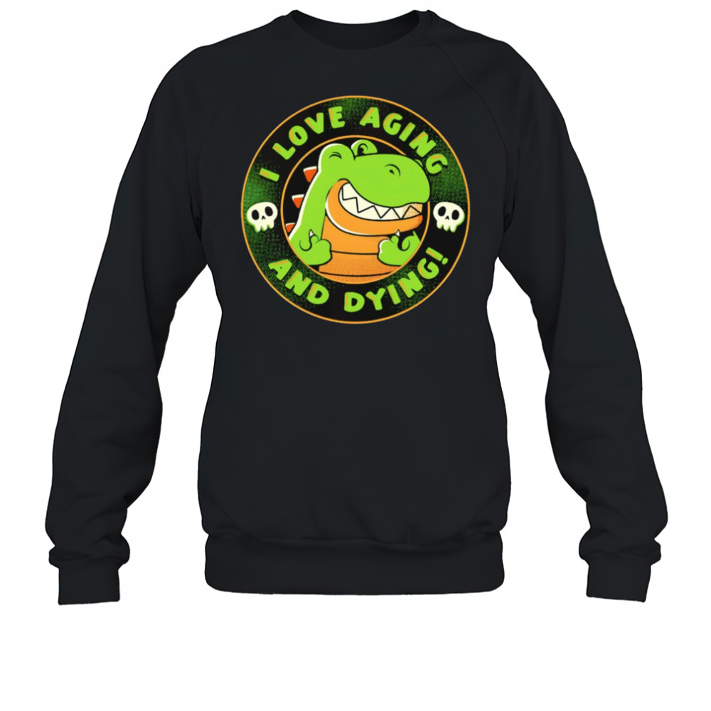 I love aging and dying shirt Sweatshirt