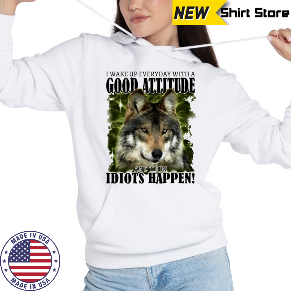 I wake up everyday with a good attitude and then idiots happen shirt Sweatshirt