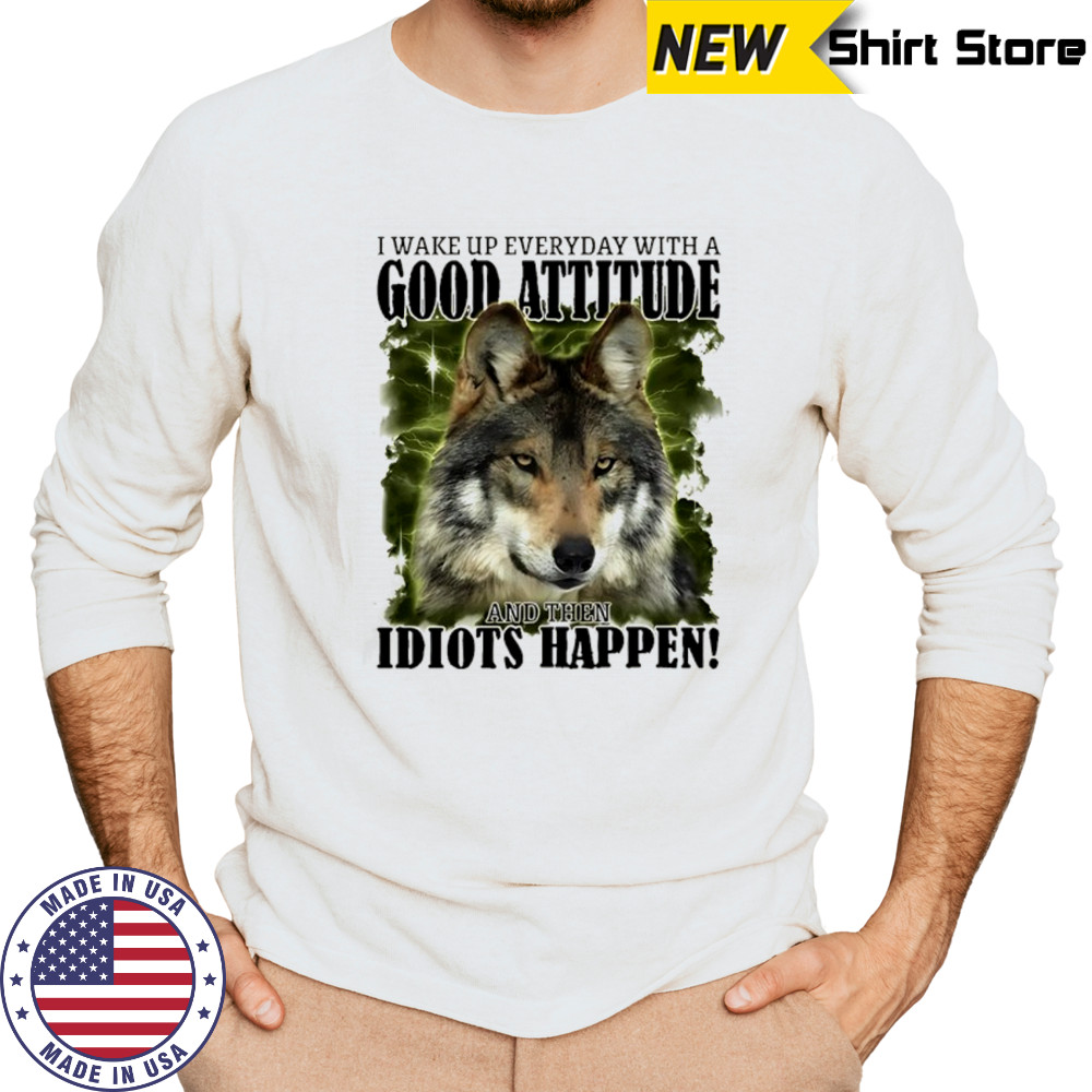 I wake up everyday with a good attitude and then idiots happen shirt Long Sleeved
