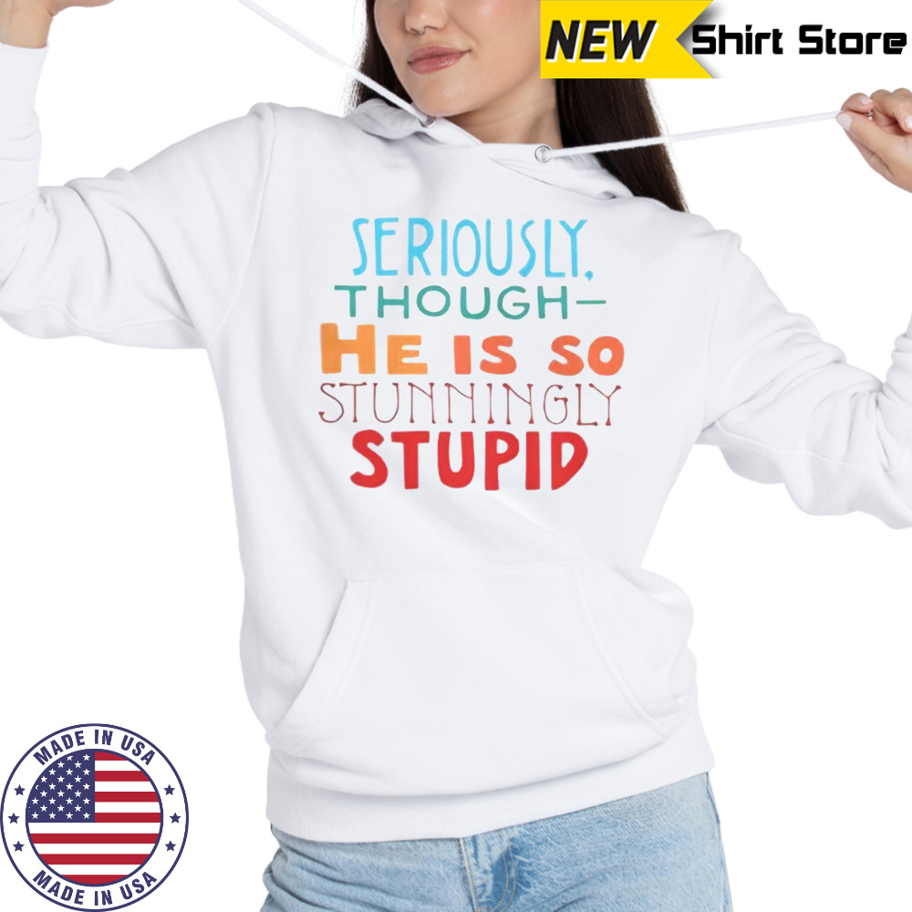 Seriously Though He Is So Stunningly Stupid T-Shirt Sweatshirt