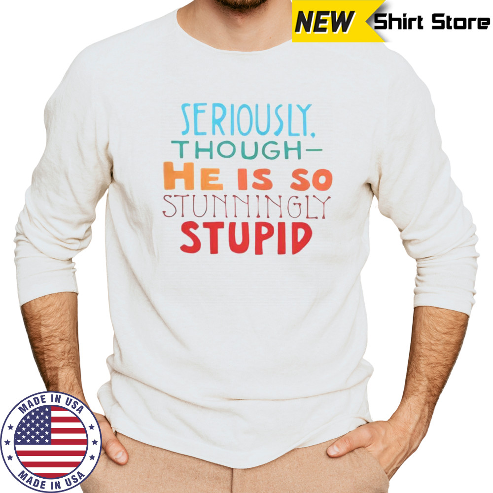 Seriously Though He Is So Stunningly Stupid T-Shirt Long Sleeved