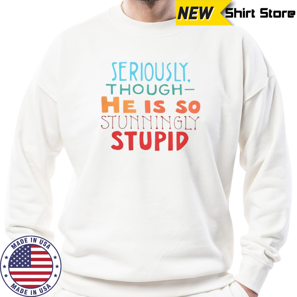 Seriously Though He Is So Stunningly Stupid T-Shirt Hoodie