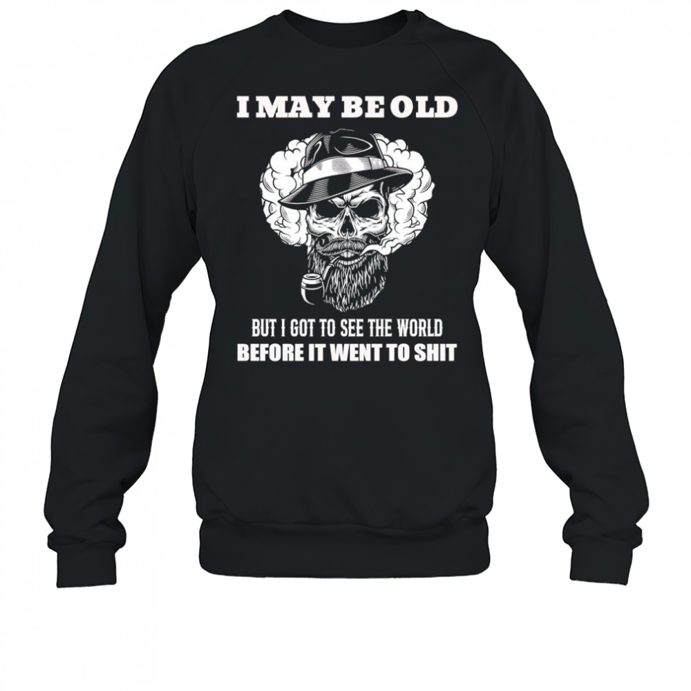 Skull I may be old but I got to see the world before it went to shit shirt Sweatshirt