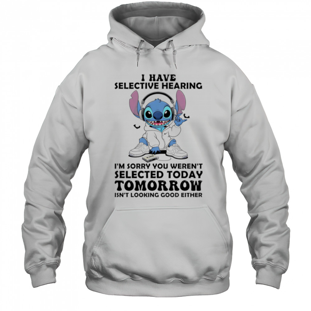 Stitch I have selective hearing I’m sorry you weren’t selected today tomorrow isn’t looking good either shirt Hoodie