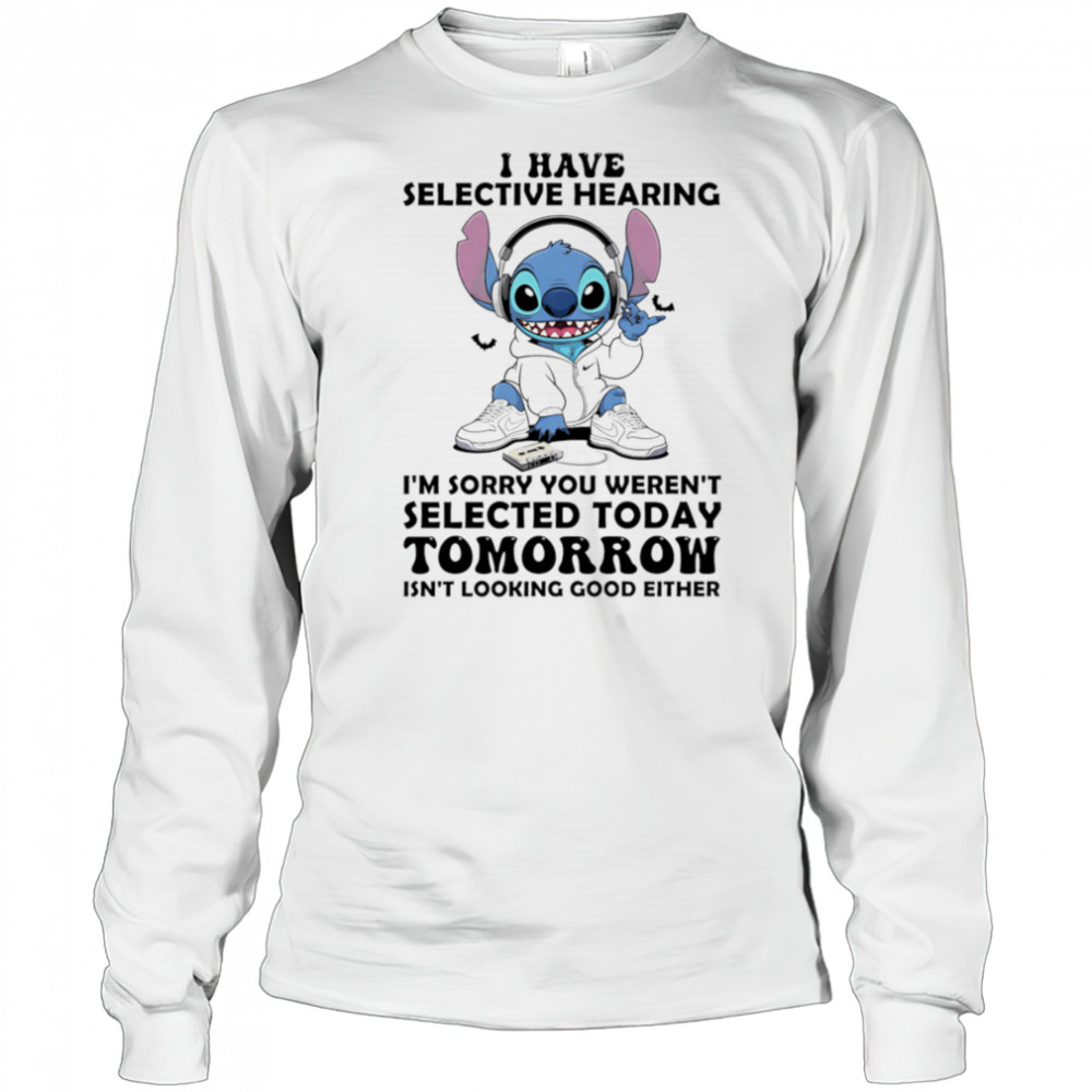 Stitch I have selective hearing I’m sorry you weren’t selected today tomorrow isn’t looking good either shirt Long Sleeved