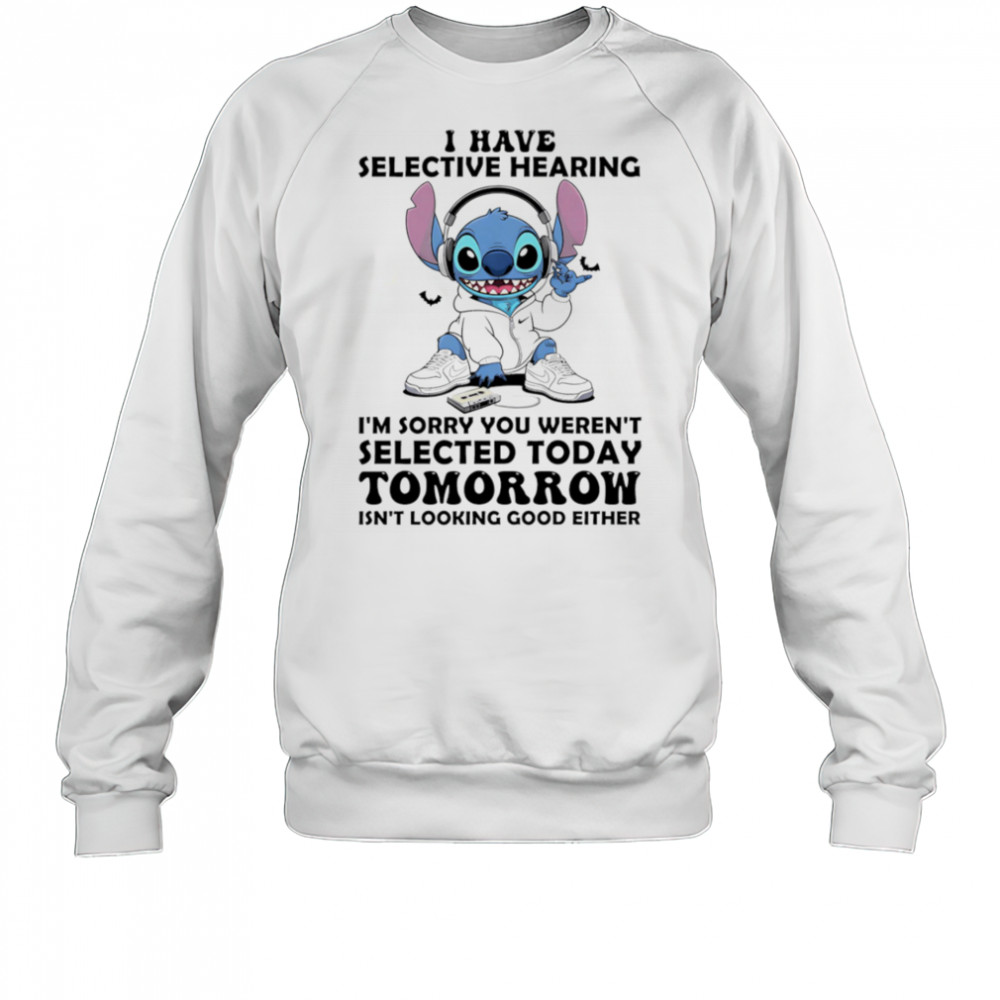 Stitch I have selective hearing I’m sorry you weren’t selected today tomorrow isn’t looking good either shirt Sweatshirt