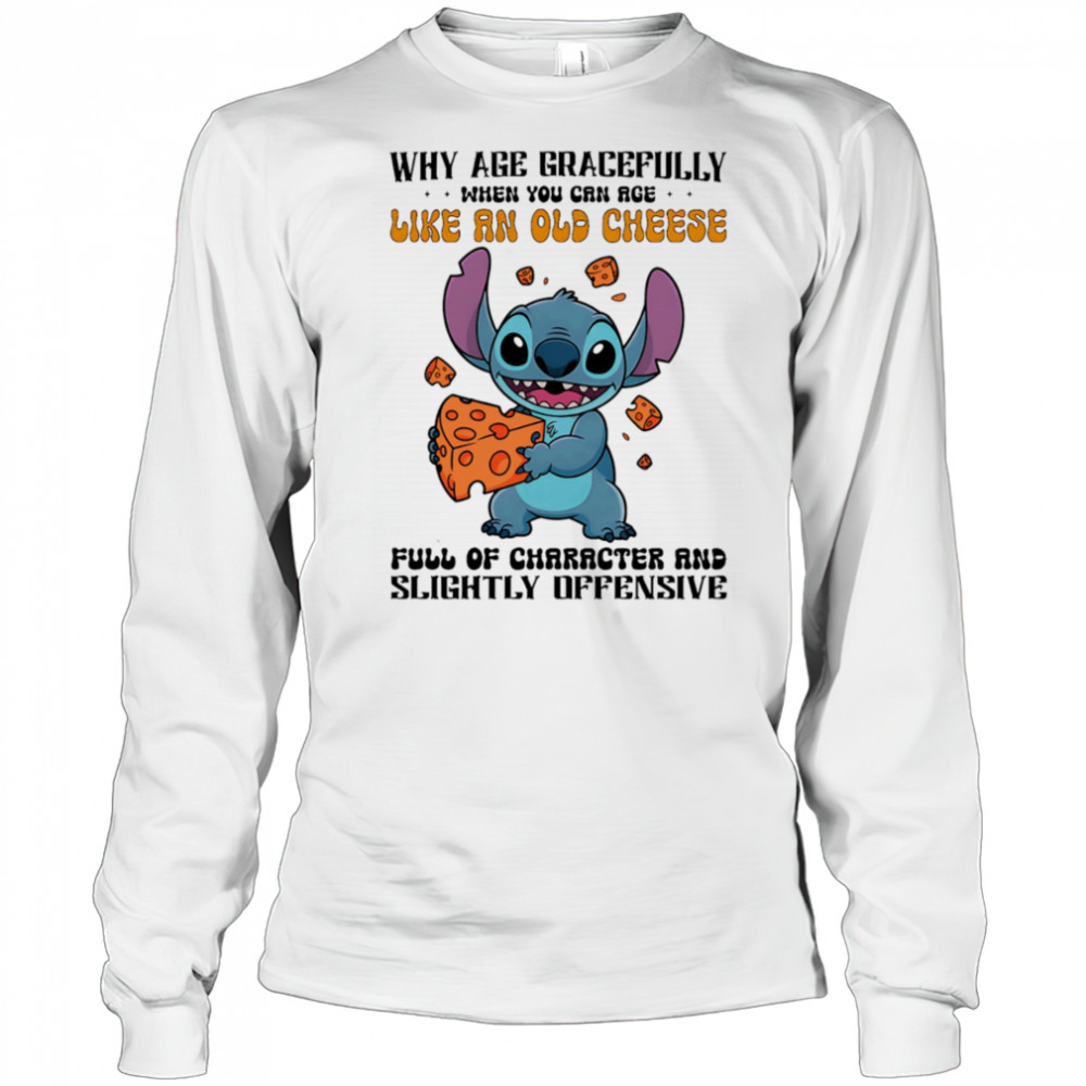 Stitch why age gracefully when you can age like an old cheese full of character and slightly offensive shirt Long Sleeved