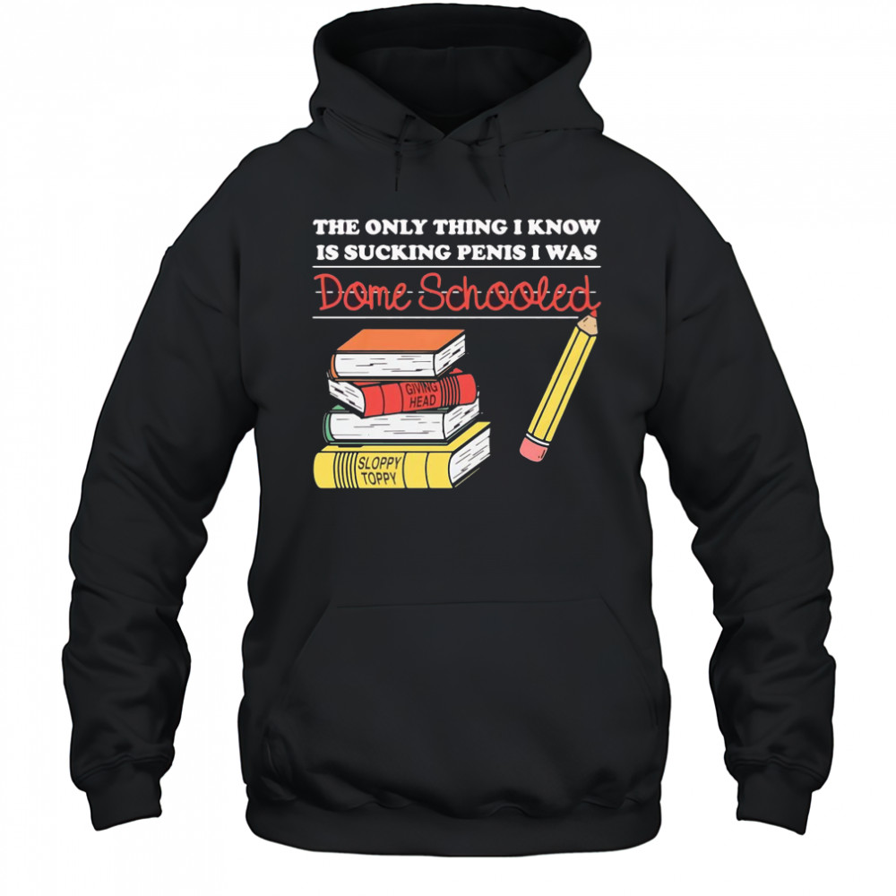 The only thing I know is sucking penis I was dome schooled shirt Hoodie