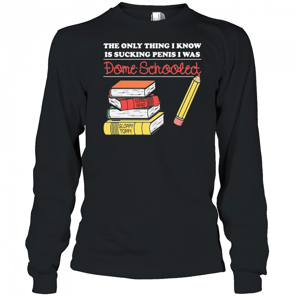 The only thing I know is sucking penis I was dome schooled shirt Long Sleeved