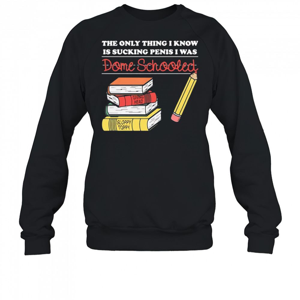 The only thing I know is sucking penis I was dome schooled shirt Sweatshirt