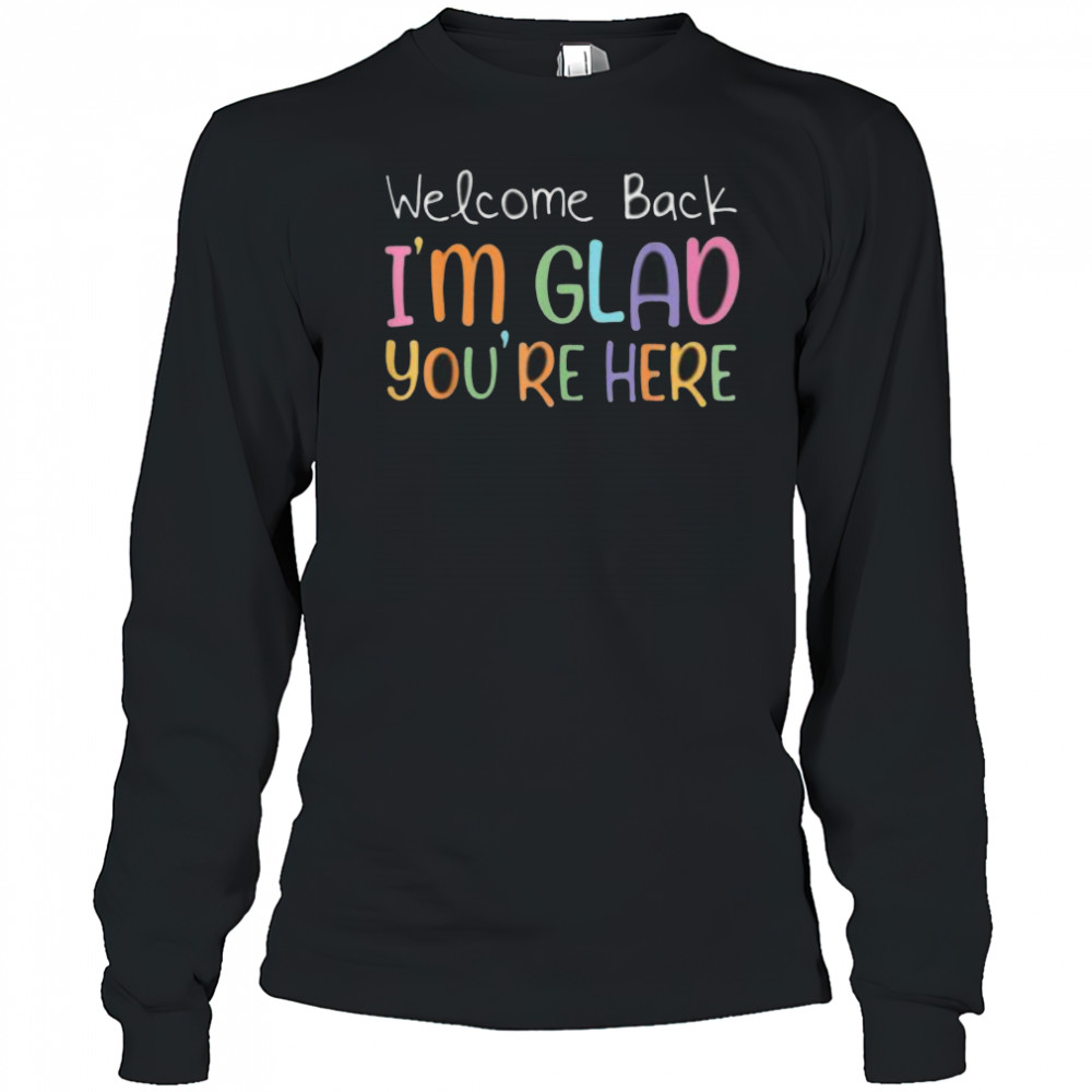 Welcome Back I’M Glad You’Re Here Teacher Shirt Long Sleeved