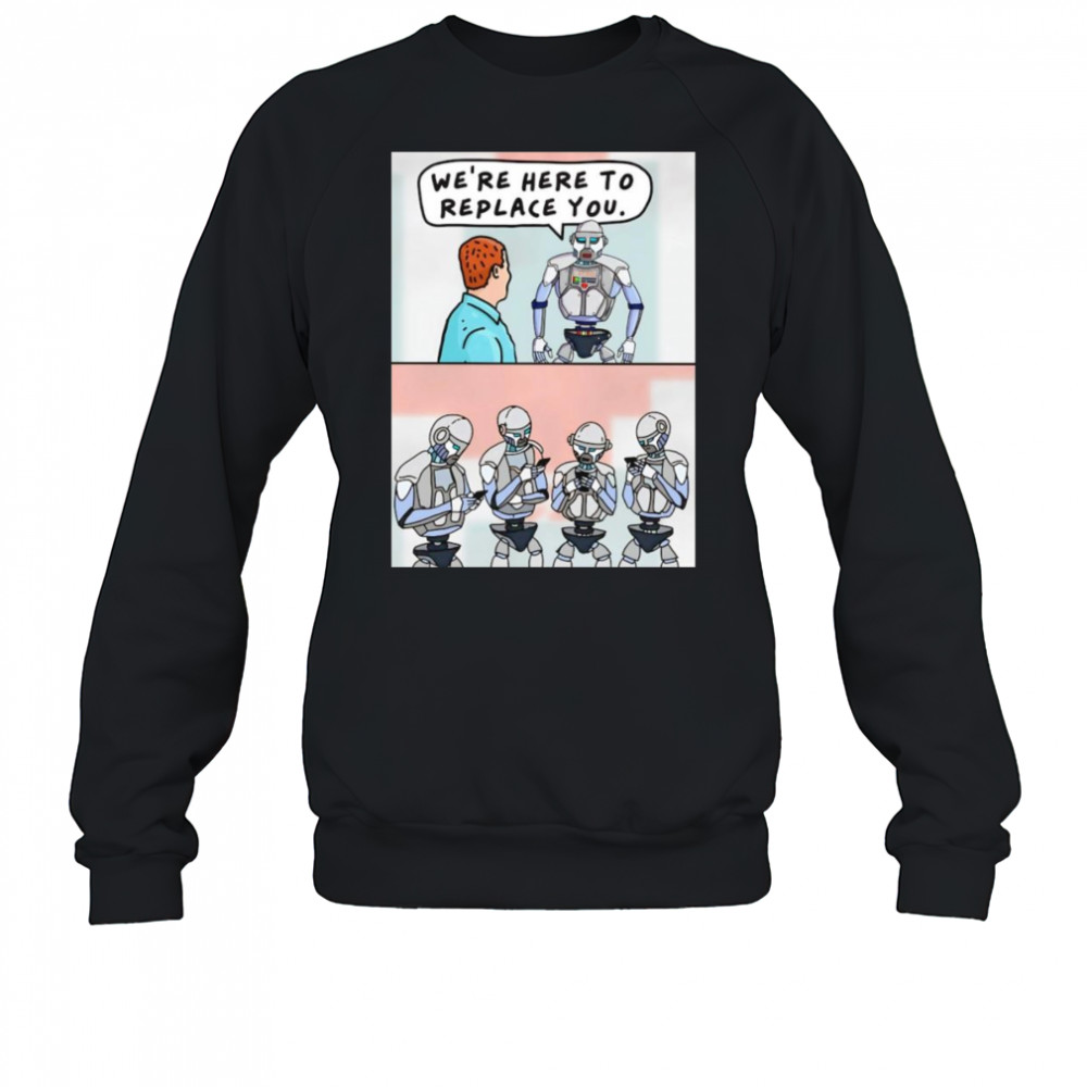We’re here to replace you shirt Sweatshirt