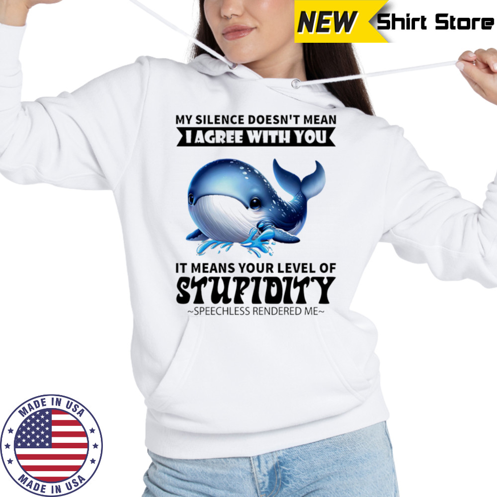 Whale my silence doesn’t mean I agree with you it means your level of stupidity shirt Sweatshirt