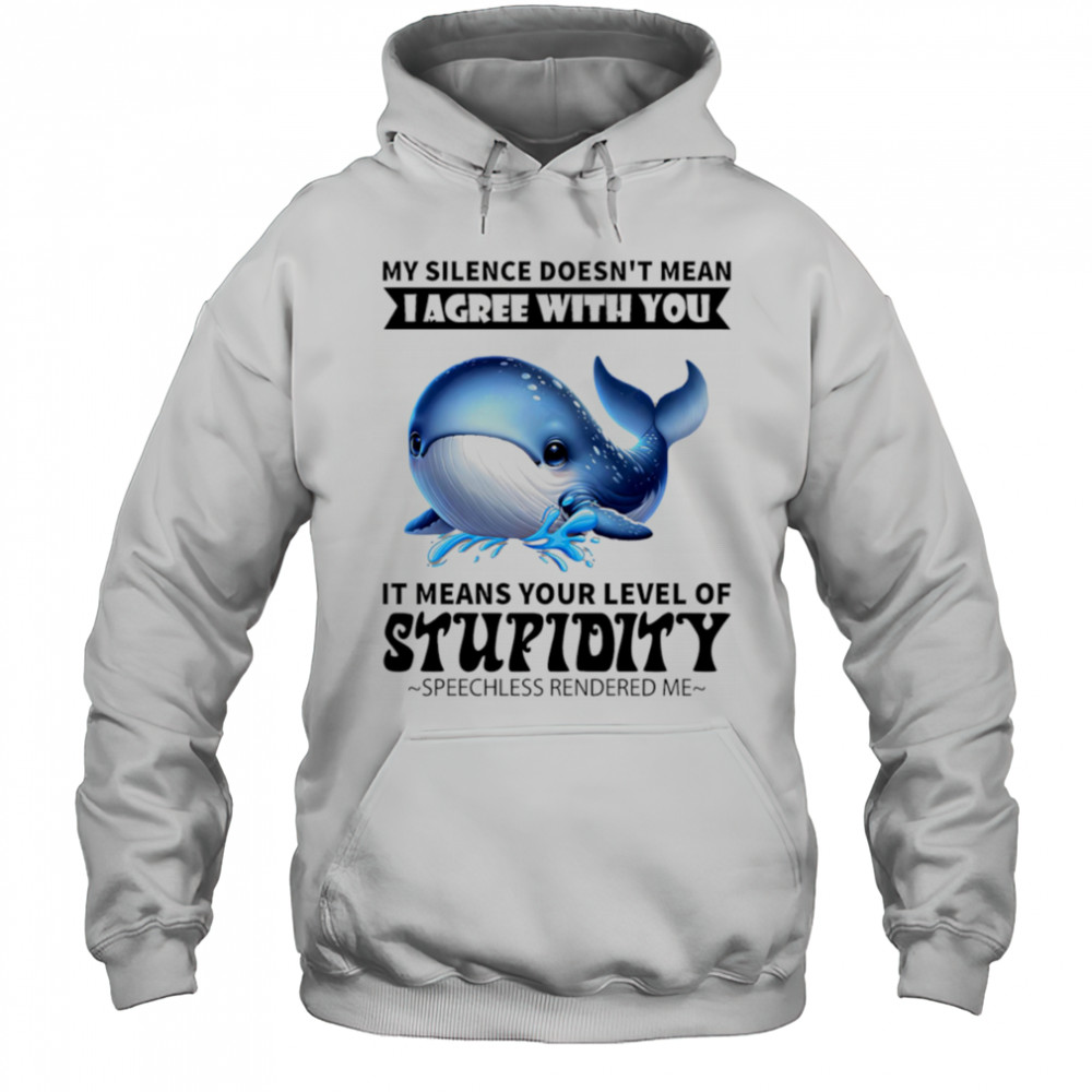 Whale my silence doesn’t mean I agree with you it means your level of stupidity shirt Hoodie