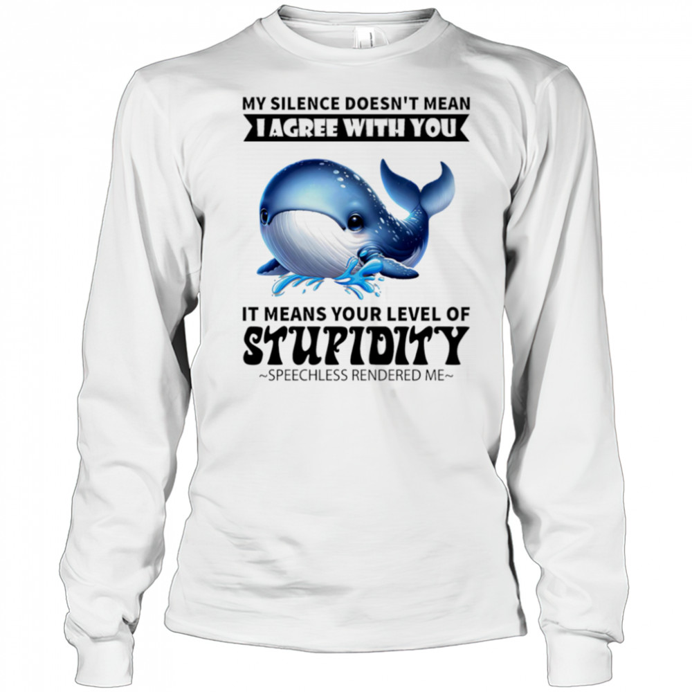 Whale my silence doesn’t mean I agree with you it means your level of stupidity shirt Long Sleeved