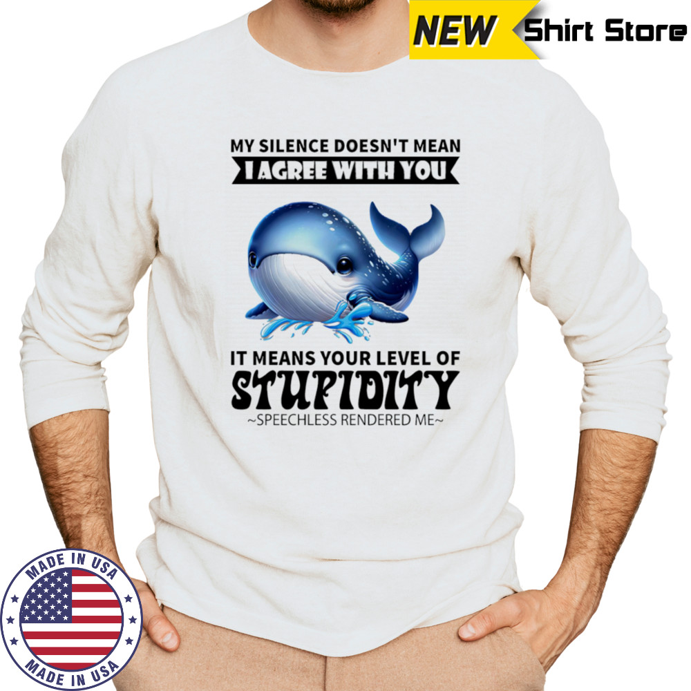 Whale my silence doesn’t mean I agree with you it means your level of stupidity shirt Long Sleeved