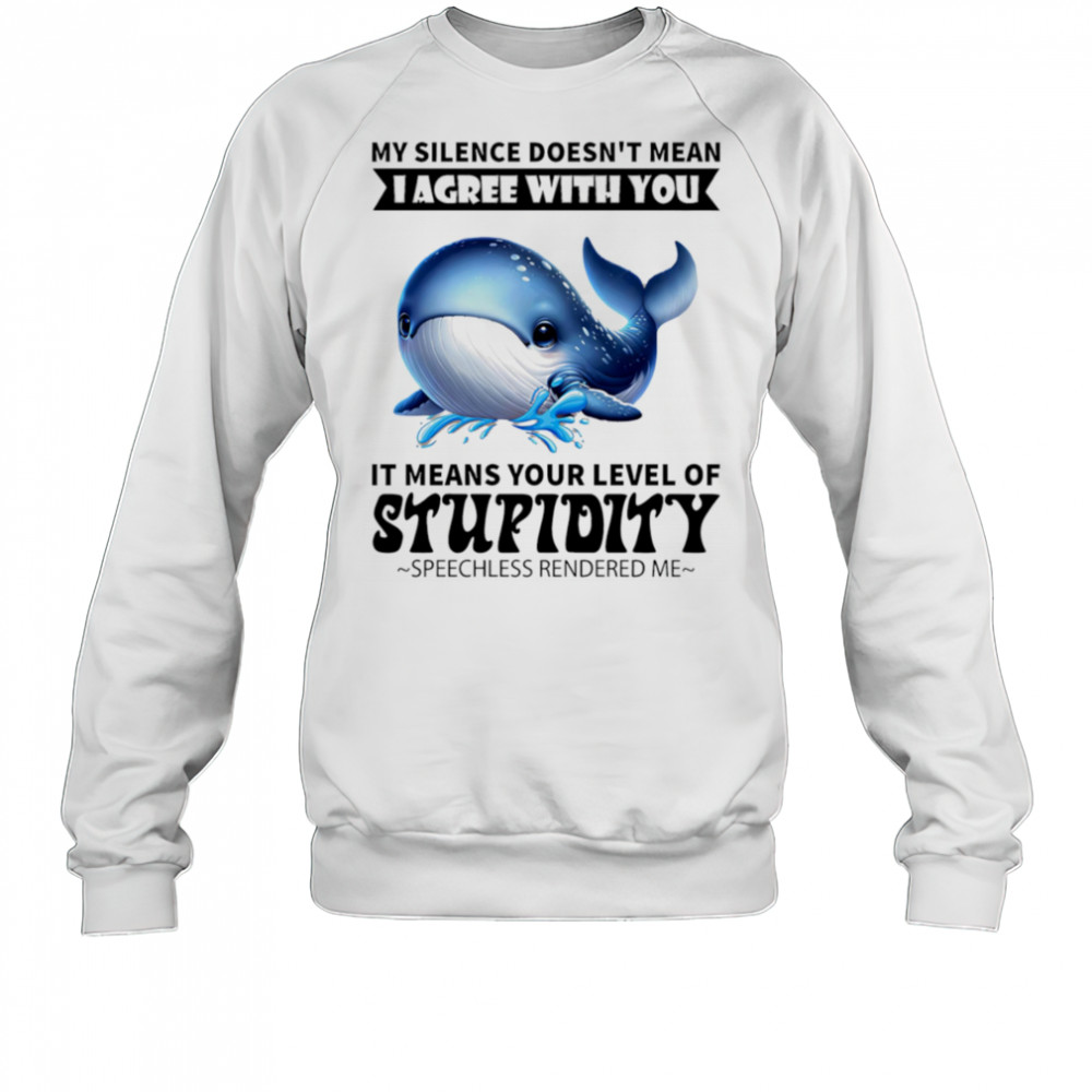 Whale my silence doesn’t mean I agree with you it means your level of stupidity shirt Sweatshirt