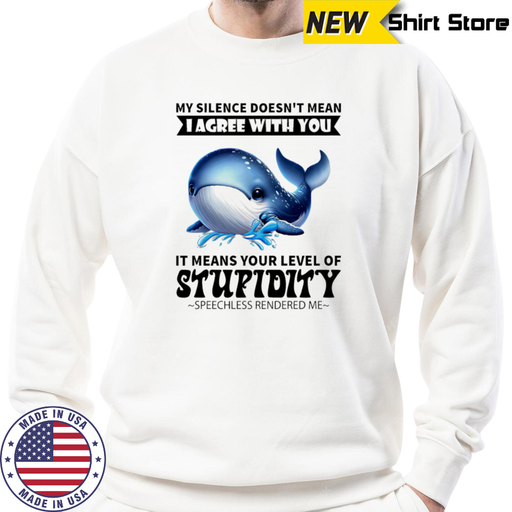 Whale my silence doesn’t mean I agree with you it means your level of stupidity shirt Hoodie