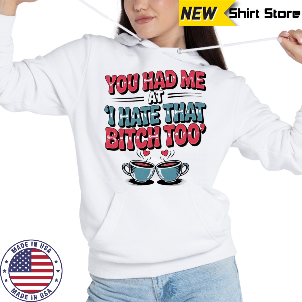 You Had Me at I Hate That Bitch Too Coffee shirt Sweatshirt