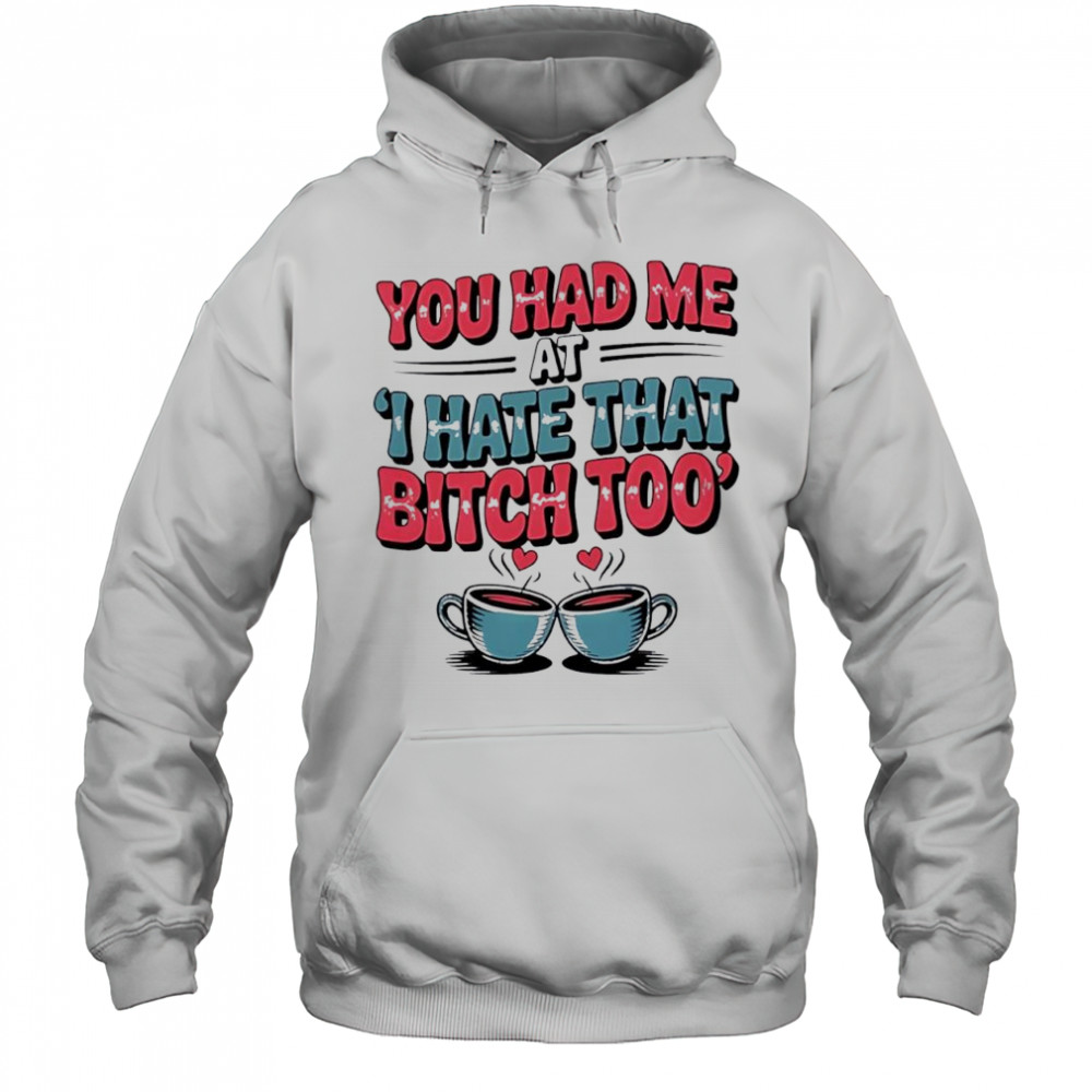 You Had Me at I Hate That Bitch Too Coffee shirt Hoodie