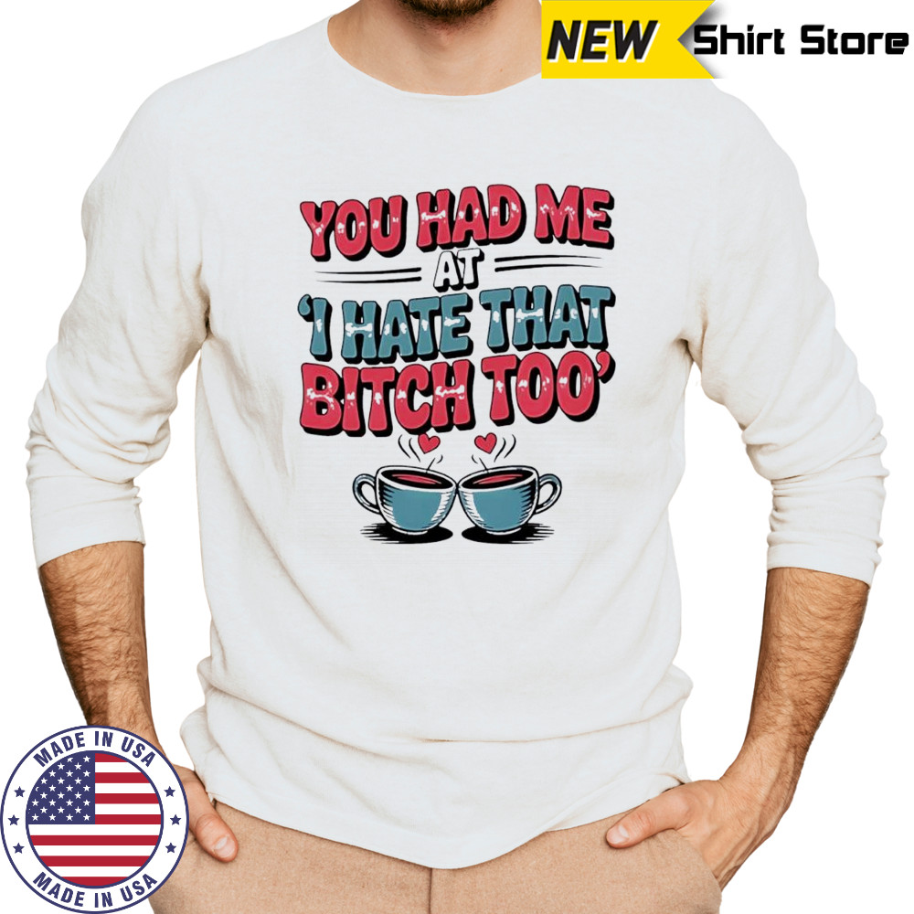 You Had Me at I Hate That Bitch Too Coffee shirt Long Sleeved