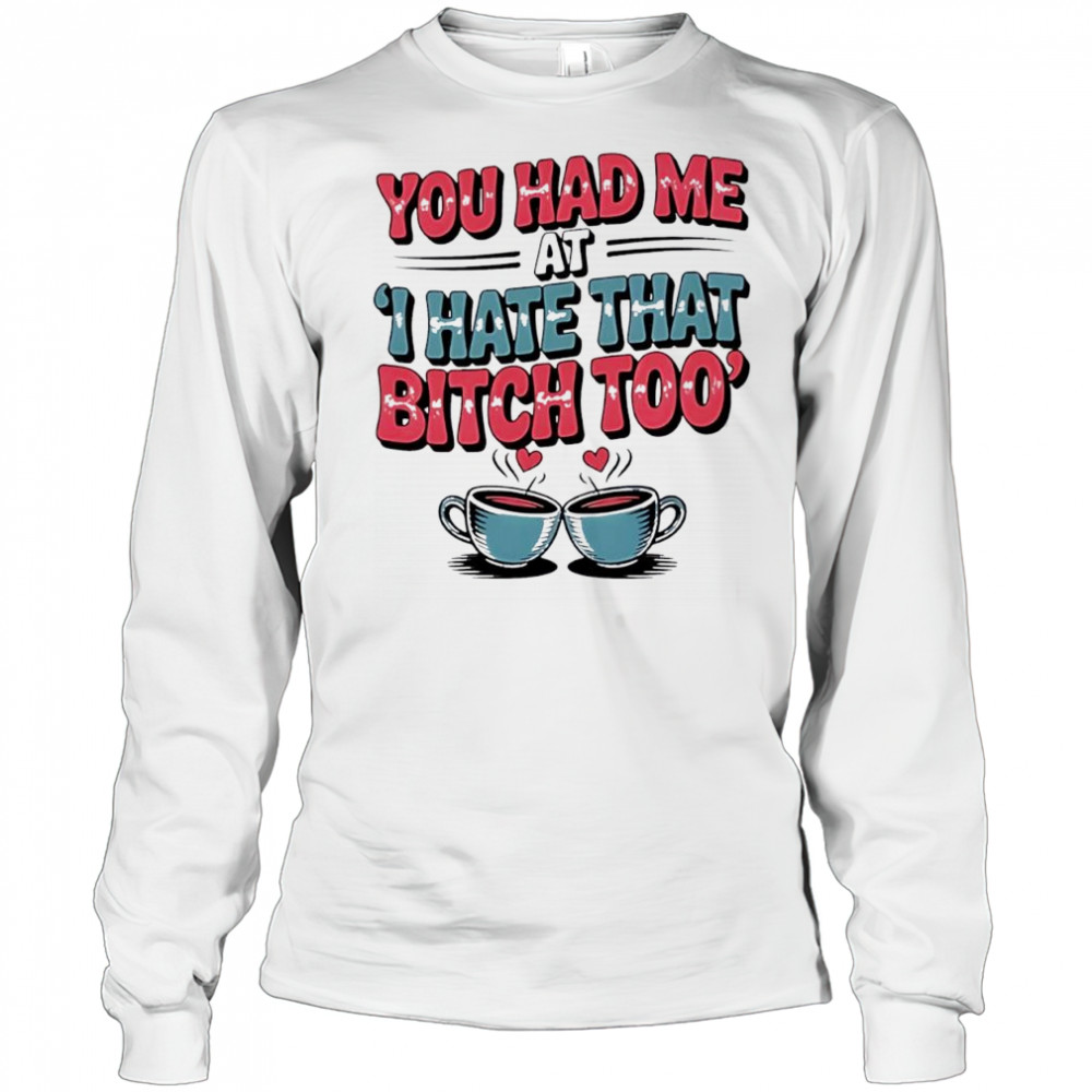 You Had Me at I Hate That Bitch Too Coffee shirt Long Sleeved