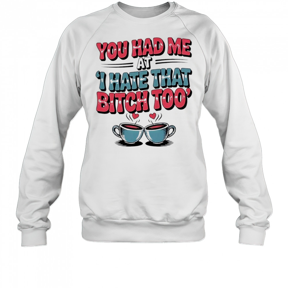 You Had Me at I Hate That Bitch Too Coffee shirt Sweatshirt