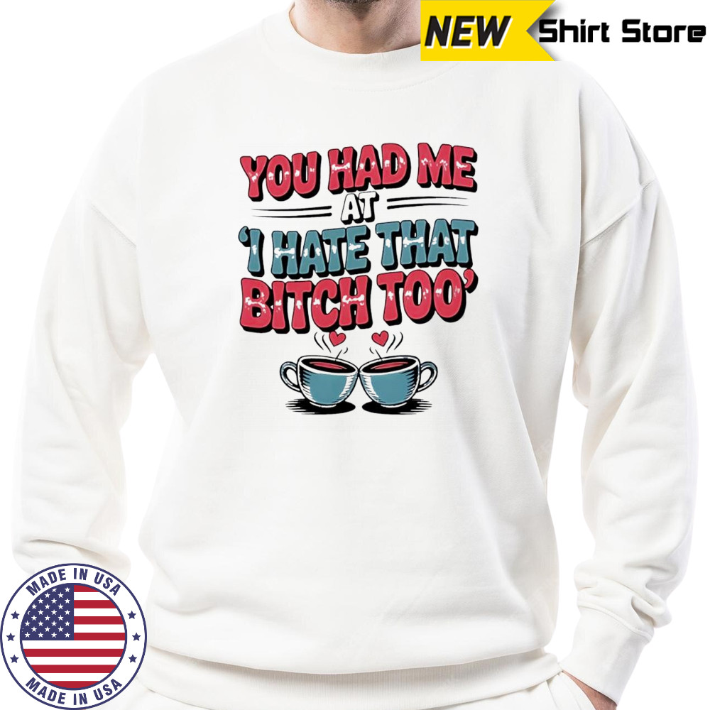 You Had Me at I Hate That Bitch Too Coffee shirt Hoodie