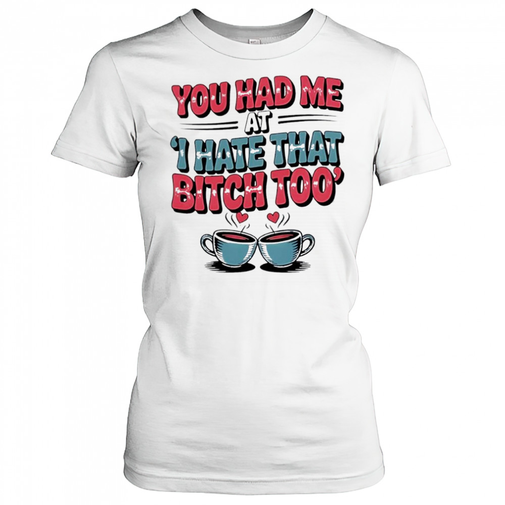 You Had Me at I Hate That Bitch Too Coffee shirt Women's T-shirt