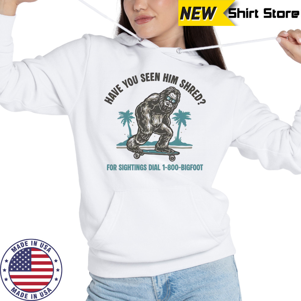 Have you seen him shred Bigfoot shirt Sweatshirt