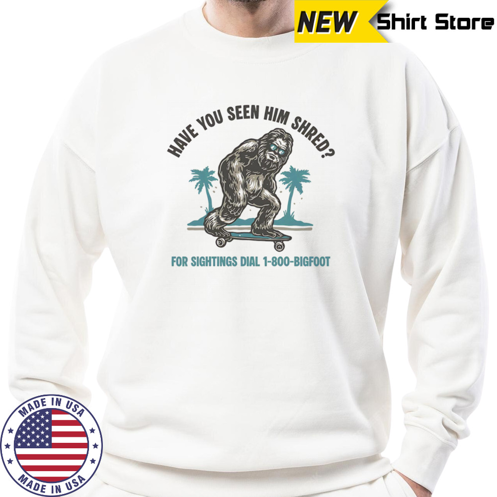 Have you seen him shred Bigfoot shirt Hoodie