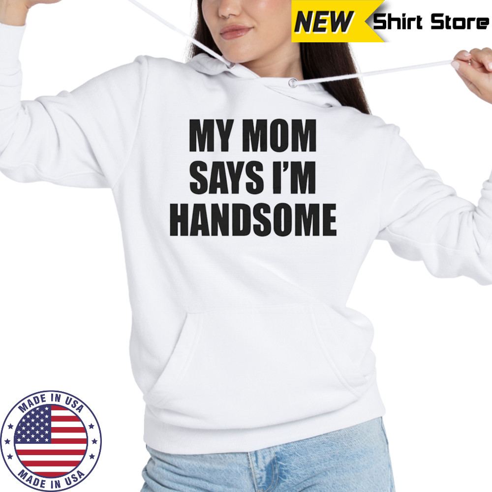 My mom says I’m handsome shirt Sweatshirt