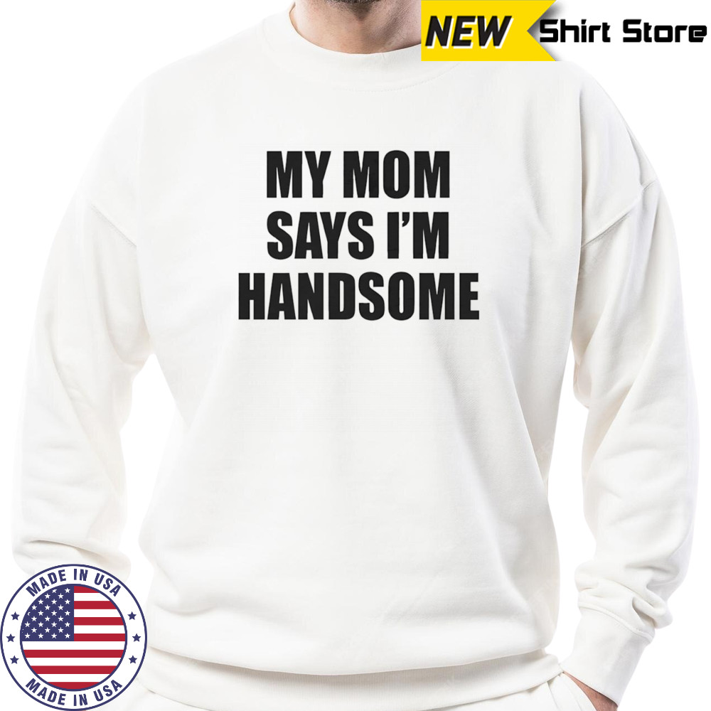 My mom says I’m handsome shirt Hoodie